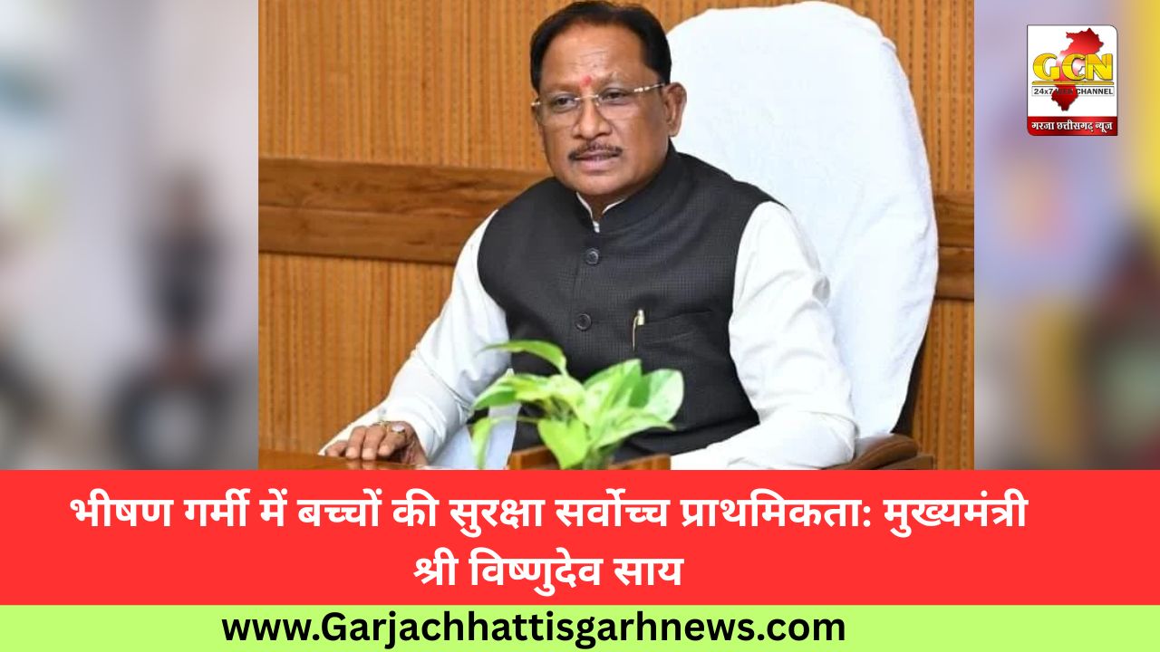 भीषण गर्मी में बच्चों की सुरक्षा सर्वोच्च प्राथमिकता: मुख्यमंत्री श्री विष्णुदेव साय