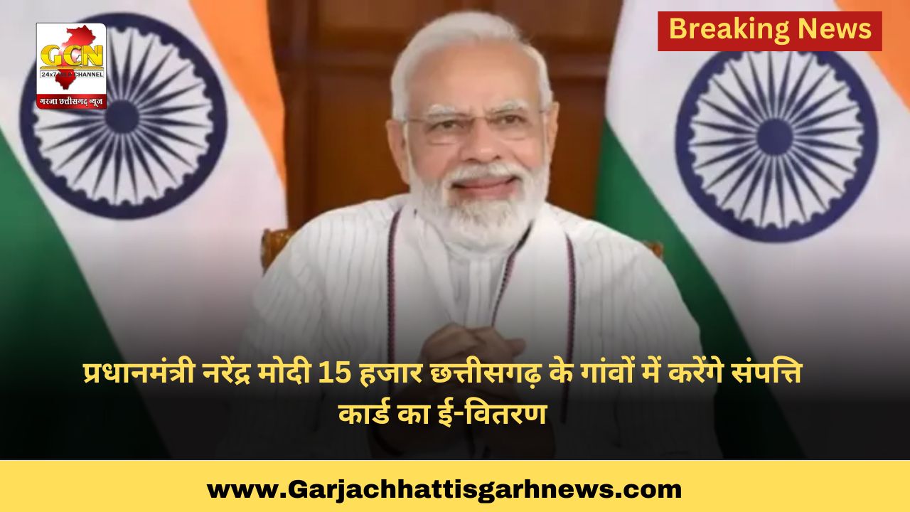 प्रधानमंत्री नरेंद्र मोदी 15 हजार छत्तीसगढ़ के गांवों में करेंगे संपत्ति कार्ड का ई-वितरण