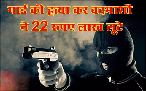 लूट की बड़ी वारदात गार्ड की हत्या कर बदमाशों ने 22 रुपए लाख लूटे