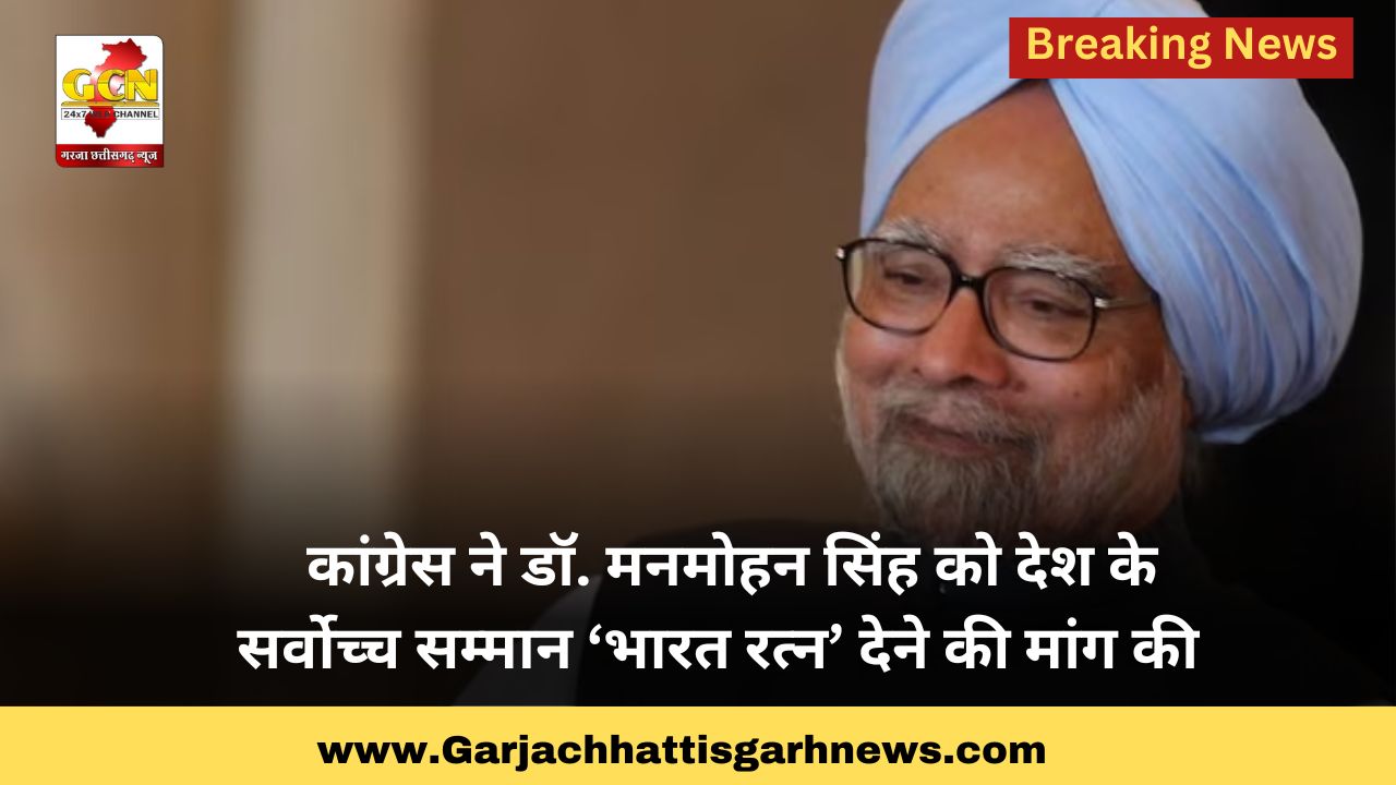 कांग्रेस ने डॉ. मनमोहन सिंह को देश के सर्वोच्च सम्मान ‘भारत रत्न’ देने की मांग की