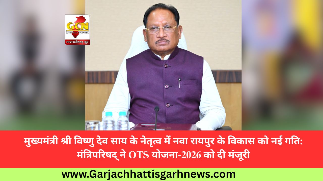 मुख्यमंत्री श्री विष्णु देव साय के नेतृत्व में नवा रायपुर के विकास को नई गति: मंत्रिपरिषद् ने OTS योजना-2026 को दी मंजूरी