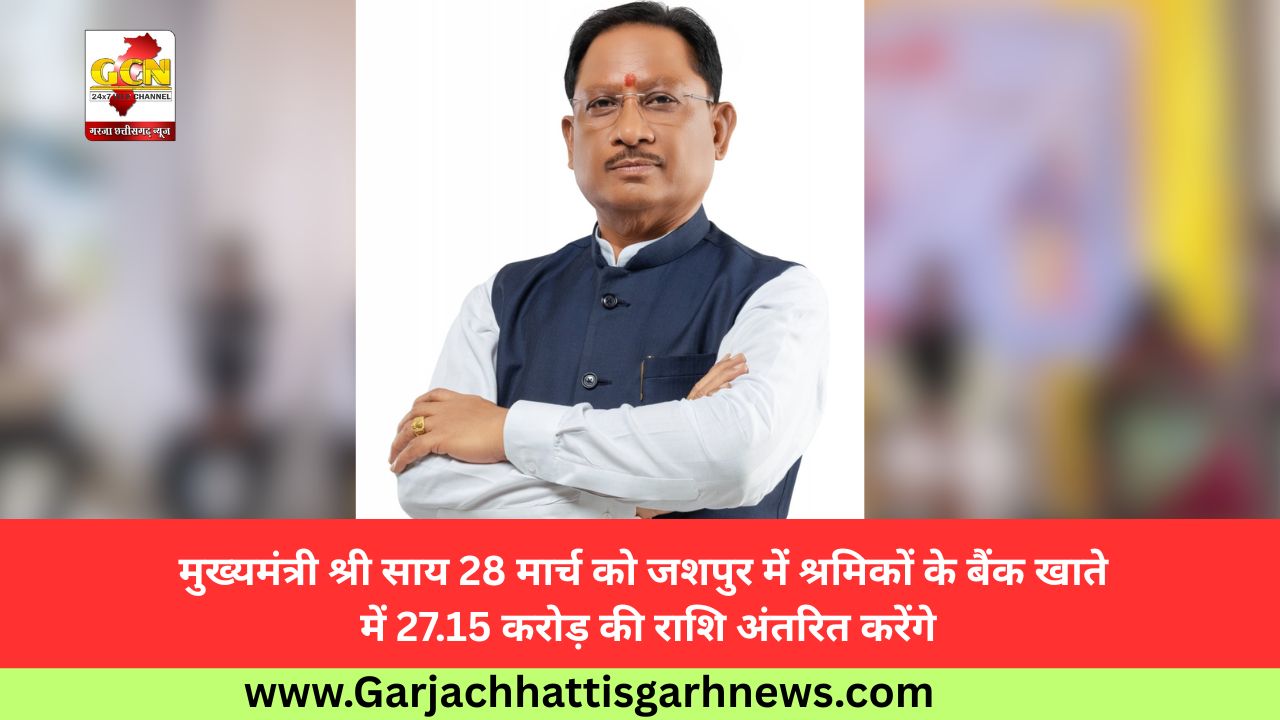 मुख्यमंत्री श्री साय 28 मार्च को जशपुर में श्रमिकों के बैंक खाते में 27.15 करोड़ की राशि अंतरित करेंगे