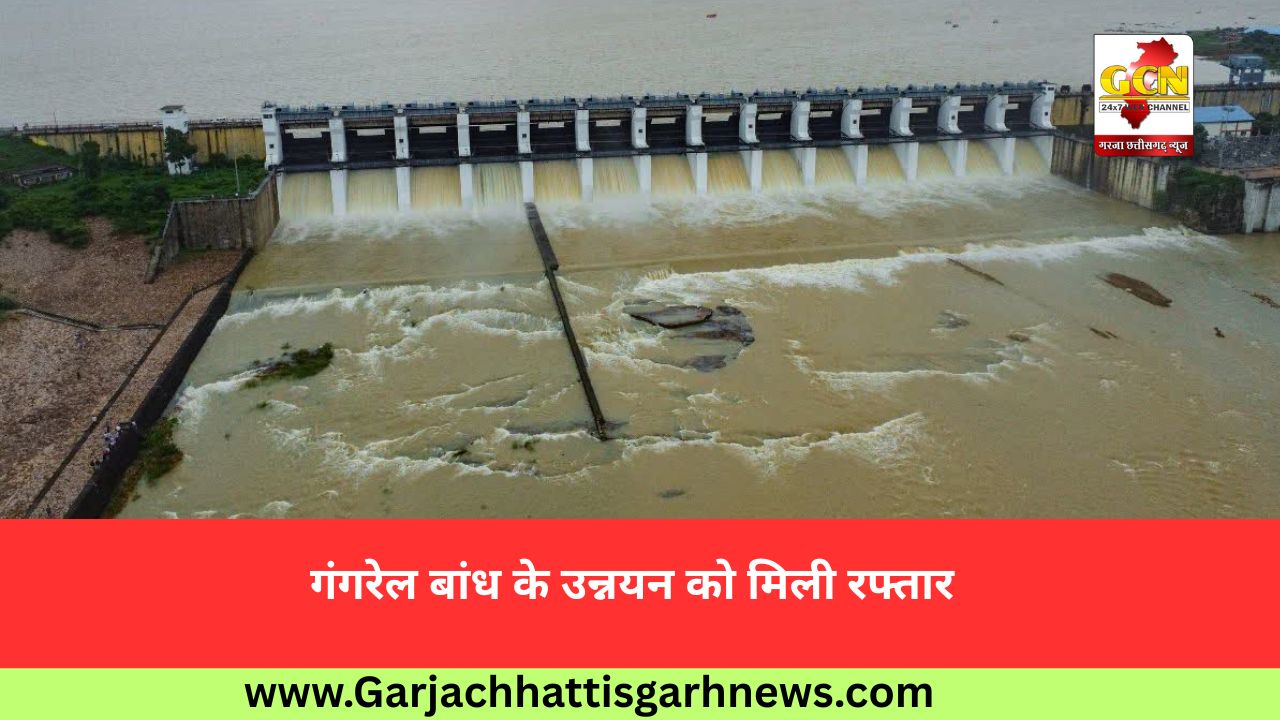 गंगरेल बांध के उन्नयन को मिली रफ्तार