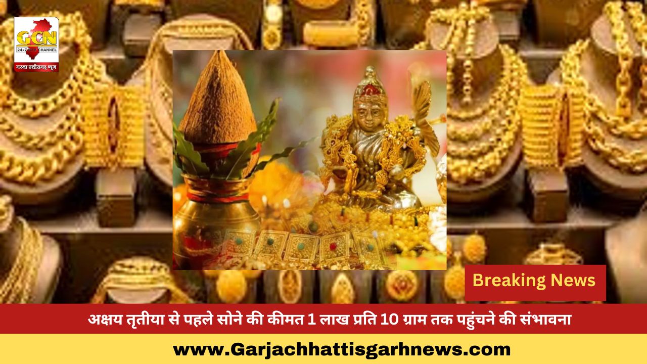 अक्षय तृतीया से पहले सोने की कीमत 1 लाख प्रति 10 ग्राम तक पहुंचने की संभावना