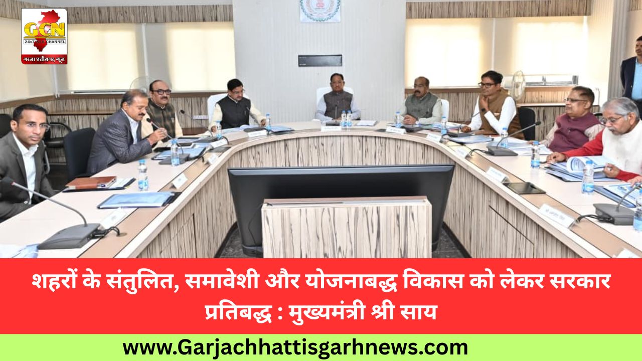 शहरों के संतुलित, समावेशी और योजनाबद्ध विकास को लेकर सरकार प्रतिबद्ध : मुख्यमंत्री श्री साय