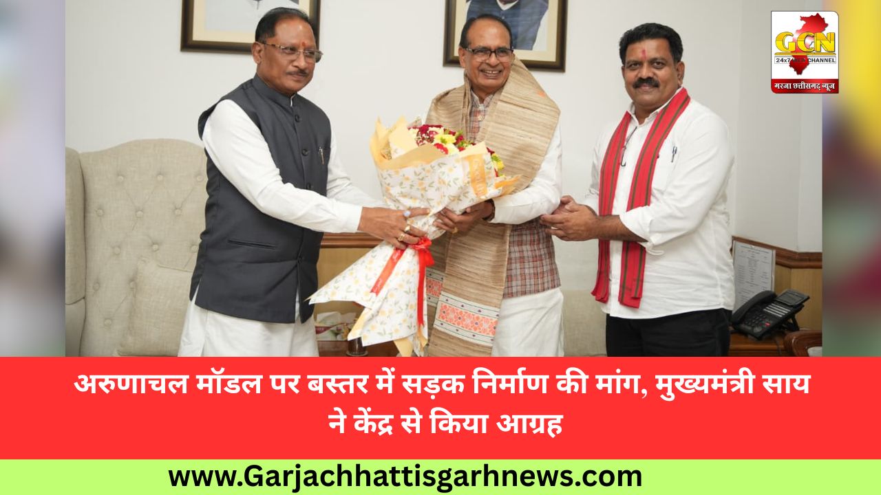 अरुणाचल मॉडल पर बस्तर में सड़क निर्माण की मांग, मुख्यमंत्री साय ने केंद्र से किया आग्रह