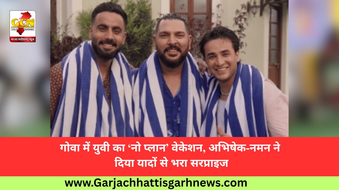 गोवा में युवी का ‘नो प्लान’ वेकेशन, अभिषेक-नमन ने दिया यादों से भरा सरप्राइज