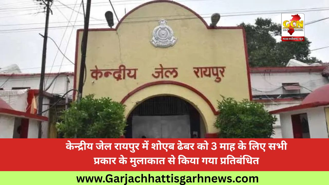 केन्द्रीय जेल रायपुर में शोएब ढेबर को 3 माह के लिए सभी प्रकार के मुलाकात से किया गया प्रतिबंधित