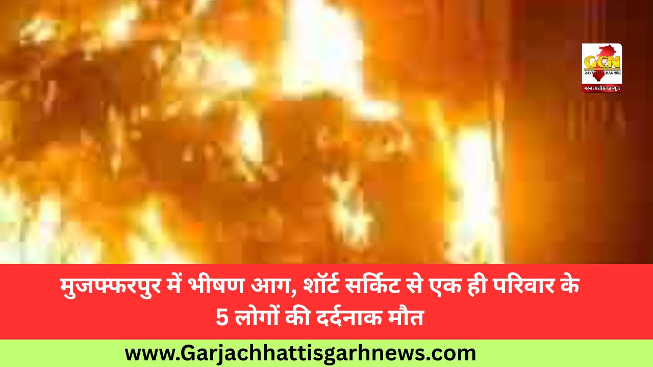 मुजफ्फरपुर में भीषण आग, शॉर्ट सर्किट से एक ही परिवार के 5 लोगों की दर्दनाक मौत