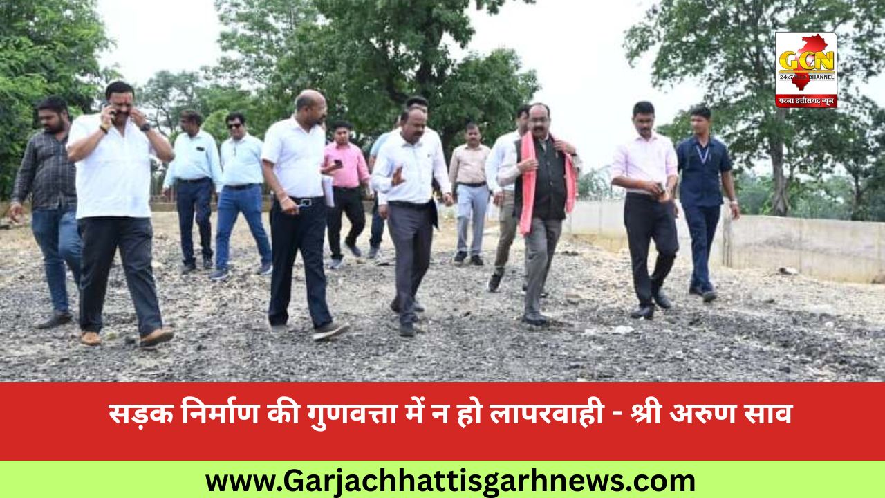 सड़क निर्माण की गुणवत्ता में न हो लापरवाही - श्री अरुण साव