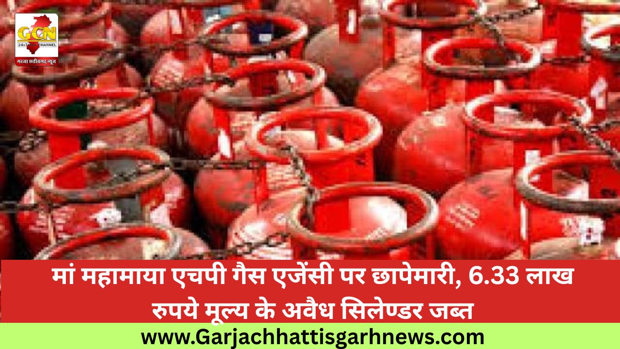 मां महामाया एचपी गैस एजेंसी पर छापेमारी, 6.33 लाख रुपये मूल्य के अवैध सिलेण्डर जब्त