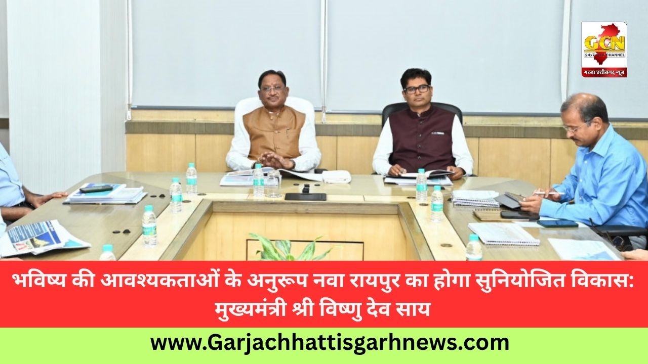 भविष्य की आवश्यकताओं के अनुरूप नवा रायपुर का होगा सुनियोजित विकास: मुख्यमंत्री श्री विष्णु देव साय
