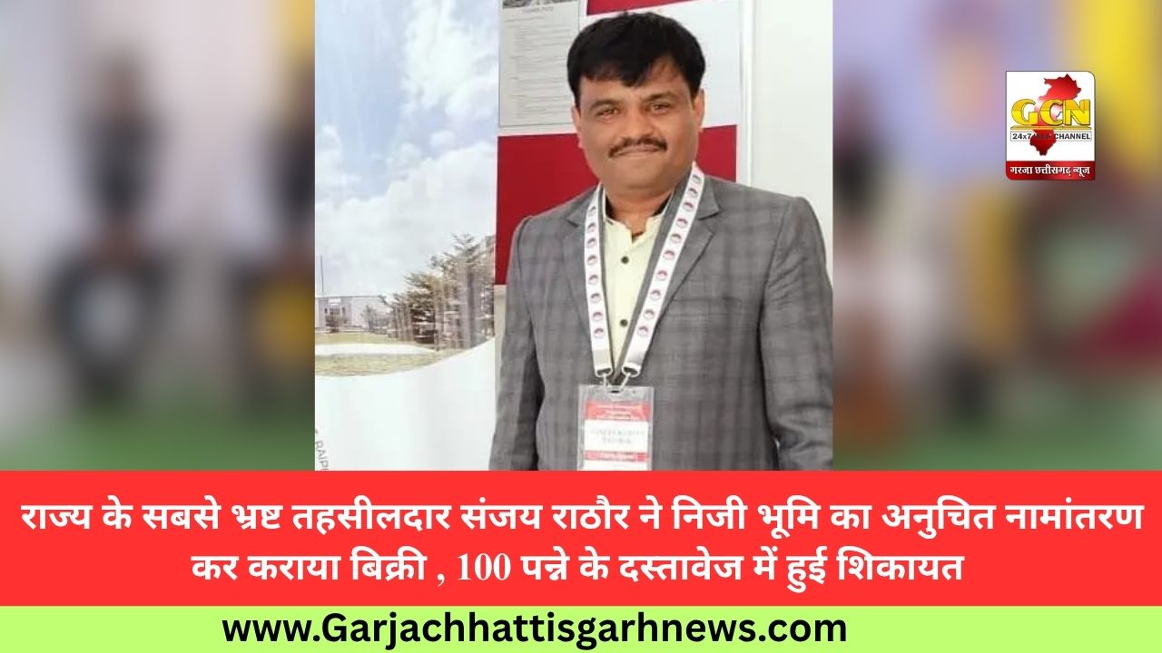 राज्य के सबसे भ्रष्ट तहसीलदार संजय राठौर ने निजी भूमि का अनुचित नामांतरण  कर कराया बिक्री , 100 पन्ने के दस्तावेज में हुई शिकायत 