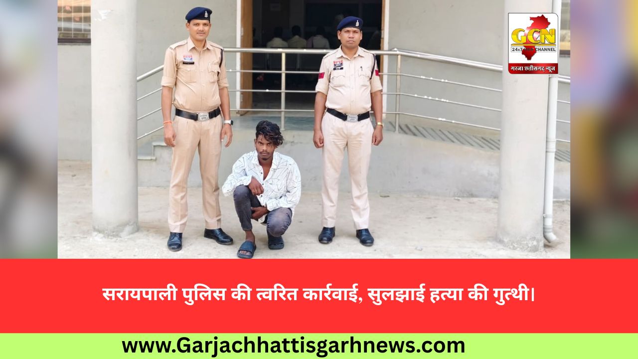 सरायपाली पुलिस की त्वरित कार्रवाई, सुलझाई हत्या की गुत्थी।