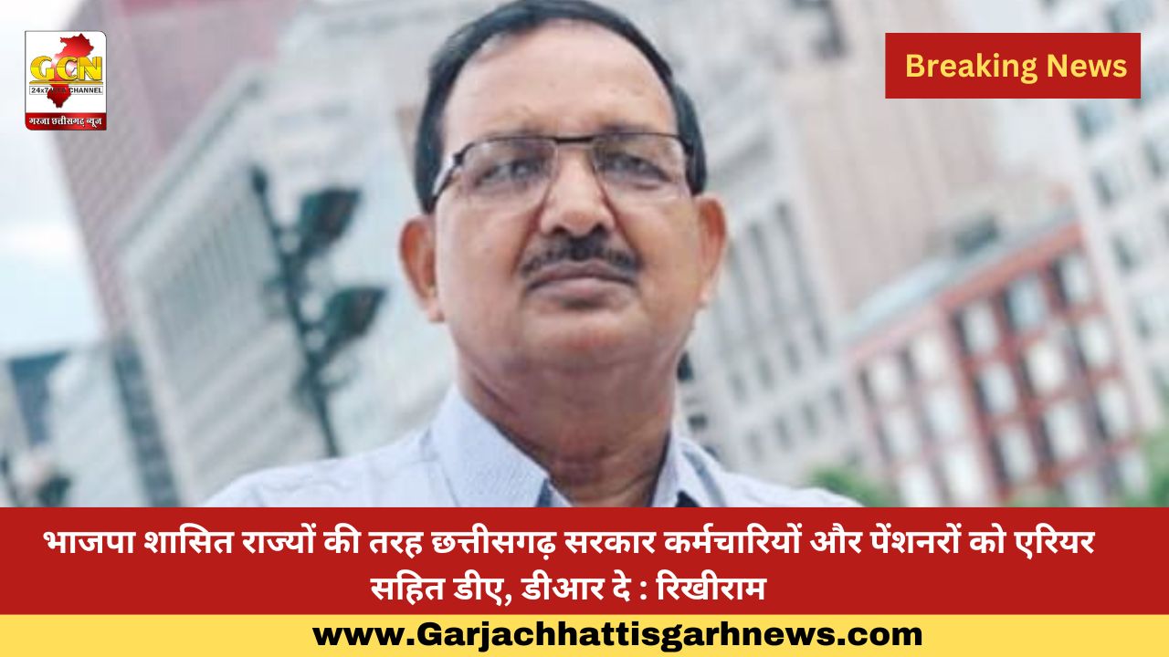 भाजपा शासित राज्यों की तरह छत्तीसगढ़ सरकार कर्मचारियों और पेंशनरों को एरियर सहित डीए, डीआर दे : रिखीराम