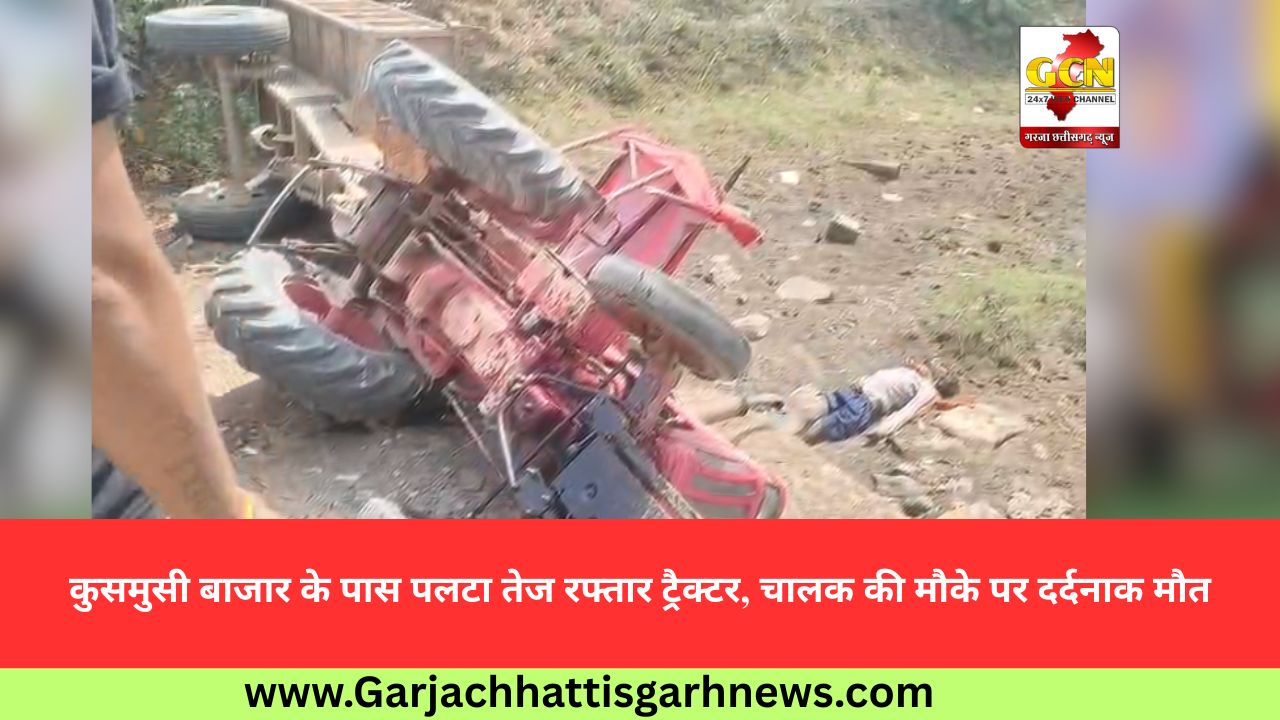 कुसमुसी बाजार के पास पलटा तेज रफ्तार ट्रैक्टर, चालक की मौके पर दर्दनाक मौत